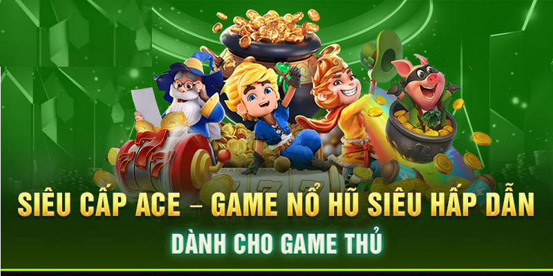 Siêu cấp ACE game có tỷ lệ thắng và phần thưởng cực lớn