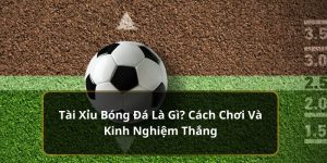 Tài xỉu bóng đá là gì? Cách chơi và kinh nghiệm thắng